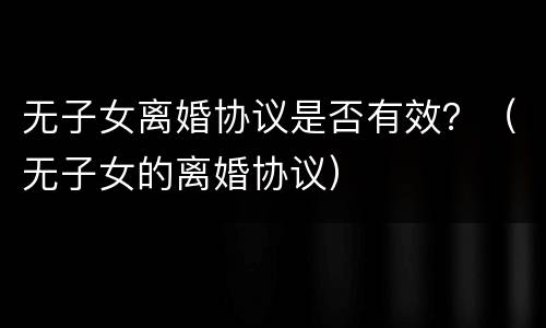 无子女离婚协议是否有效？（无子女的离婚协议）