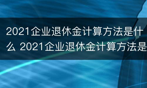 2021企业退休金计算方法是什么 2021企业退休金计算方法是什么意思