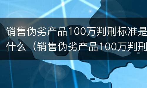 销售伪劣产品100万判刑标准是什么（销售伪劣产品100万判刑标准是什么呢）