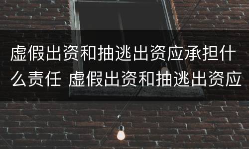 虚假出资和抽逃出资应承担什么责任 虚假出资和抽逃出资应承担什么责任和义务
