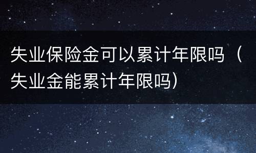 失业保险金可以累计年限吗（失业金能累计年限吗）