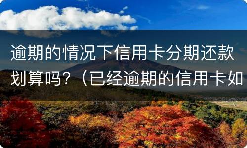 逾期的情况下信用卡分期还款划算吗?（已经逾期的信用卡如何办理分期）