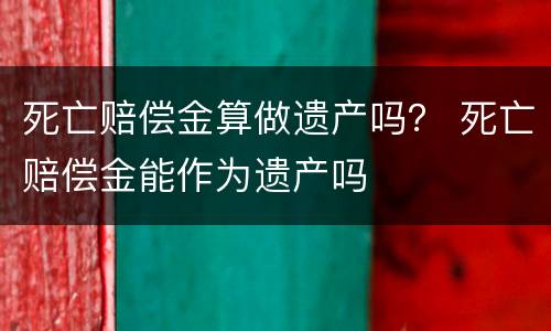 死亡赔偿金算做遗产吗？ 死亡赔偿金能作为遗产吗