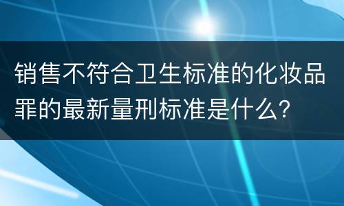 销售不符合卫生标准的化妆品罪的最新量刑标准是什么？