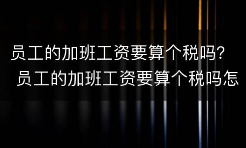 员工的加班工资要算个税吗？ 员工的加班工资要算个税吗怎么算