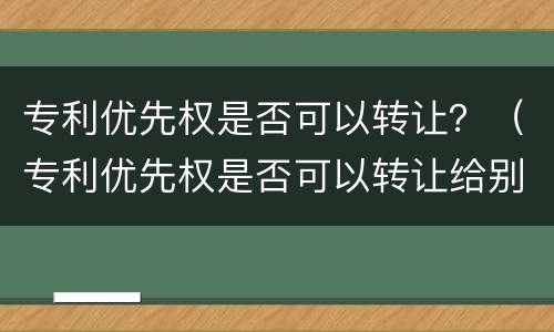 专利优先权是否可以转让？（专利优先权是否可以转让给别人）