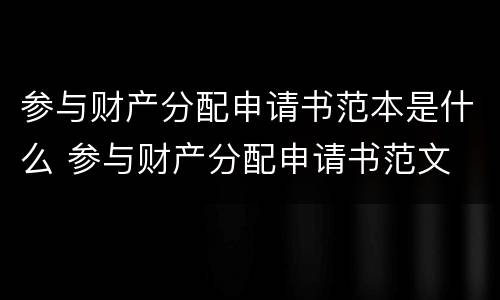 参与财产分配申请书范本是什么 参与财产分配申请书范文