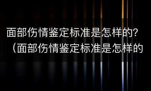面部伤情鉴定标准是怎样的？（面部伤情鉴定标准是怎样的呢）