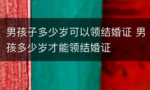 男孩子多少岁可以领结婚证 男孩多少岁才能领结婚证