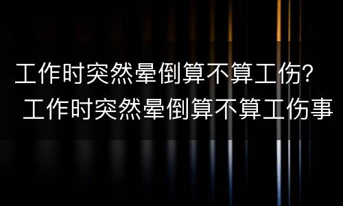 工作时突然晕倒算不算工伤？ 工作时突然晕倒算不算工伤事故