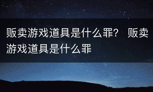 贩卖游戏道具是什么罪? 贩卖游戏道具是什么罪 贩卖游戏道具是什么罪? 贩卖游戏道具是什么罪