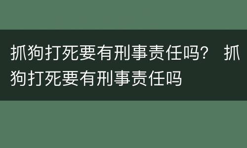 抓狗打死要有刑事责任吗? 抓狗打死要有刑事责任吗 抓狗打死要有刑事责任吗? 抓狗打死要有刑事责任吗