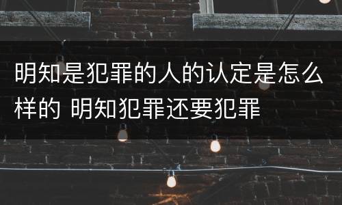 明知是犯罪的人的认定是怎么样的 明知犯罪还要犯罪 明知是犯罪的人的认定是怎么样的 明知犯罪还要犯罪