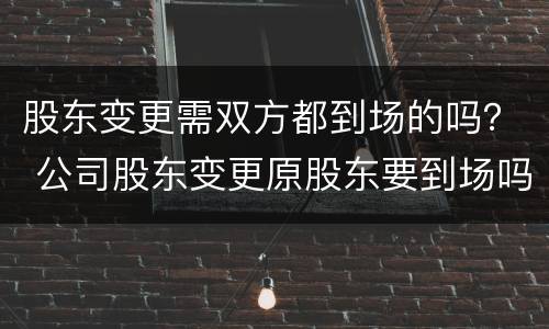 股东变更需双方都到场的吗？ 公司股东变更原股东要到场吗?
