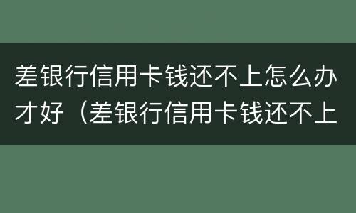 差银行信用卡钱还不上怎么办才好（差银行信用卡钱还不上怎么办才好通过）