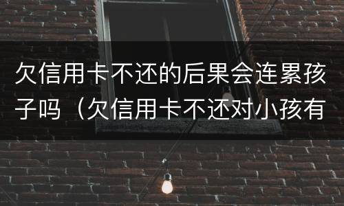 欠信用卡不还的后果会连累孩子吗（欠信用卡不还对小孩有什么后果）