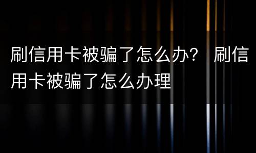 刷信用卡被骗了怎么办？ 刷信用卡被骗了怎么办理