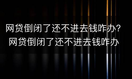 网贷倒闭了还不进去钱咋办？ 网贷倒闭了还不进去钱咋办