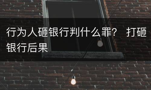 行为人砸银行判什么罪？ 打砸银行后果