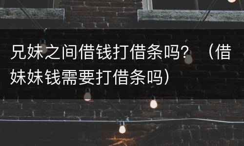 兄妹之间借钱打借条吗？（借妹妹钱需要打借条吗）