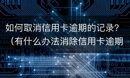 如何取消信用卡逾期的记录？（有什么办法消除信用卡逾期记录）
