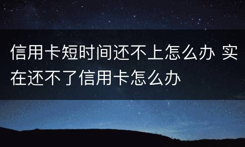 信用卡短时间还不上怎么办 实在还不了信用卡怎么办