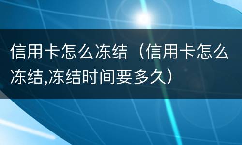 信用卡怎么冻结（信用卡怎么冻结,冻结时间要多久）