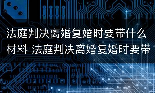 法庭判决离婚复婚时要带什么材料 法庭判决离婚复婚时要带什么材料去办理