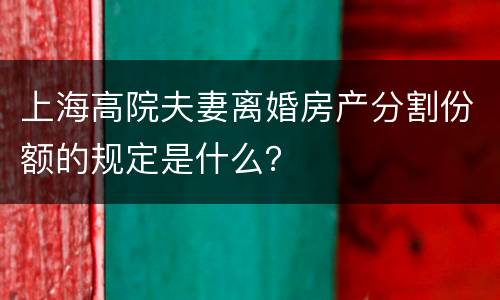 上海高院夫妻离婚房产分割份额的规定是什么？