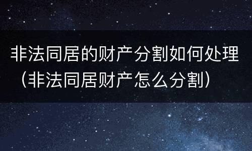 非法同居的财产分割如何处理（非法同居财产怎么分割）