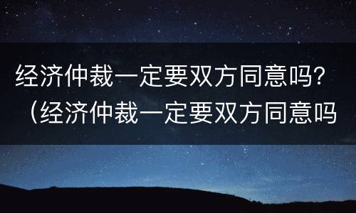 经济仲裁一定要双方同意吗？（经济仲裁一定要双方同意吗法律）