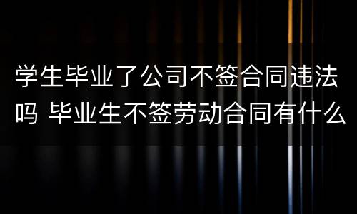 学生毕业了公司不签合同违法吗 毕业生不签劳动合同有什么后果