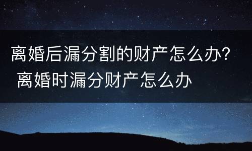 离婚后漏分割的财产怎么办？ 离婚时漏分财产怎么办