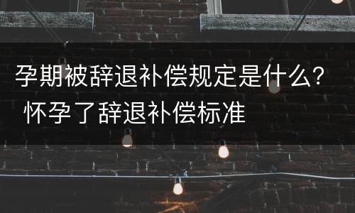 孕期被辞退补偿规定是什么？ 怀孕了辞退补偿标准