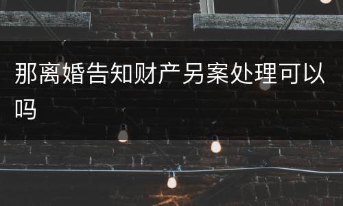 那离婚告知财产另案处理可以吗