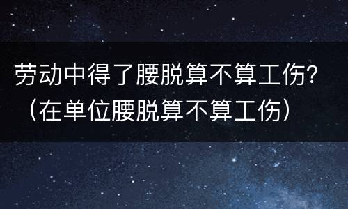 劳动中得了腰脱算不算工伤？（在单位腰脱算不算工伤）