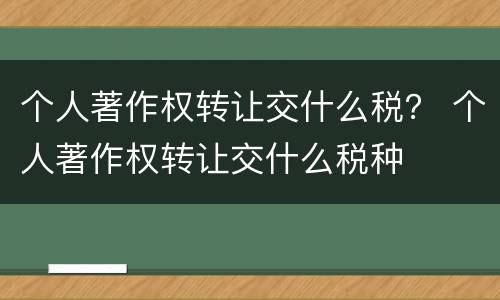 个人著作权转让交什么税？ 个人著作权转让交什么税种