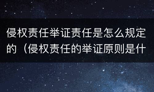 侵权责任举证责任是怎么规定的（侵权责任的举证原则是什么）