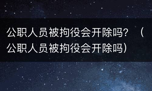 公职人员被拘役会开除吗？（公职人员被拘役会开除吗）