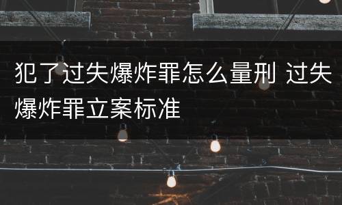 犯了过失爆炸罪怎么量刑 过失爆炸罪立案标准