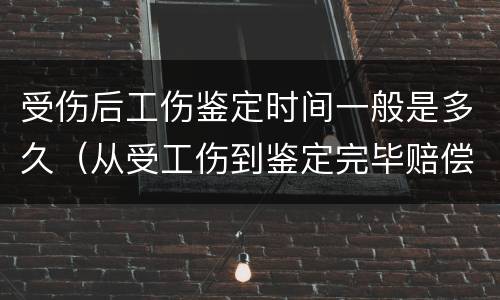 受伤后工伤鉴定时间一般是多久（从受工伤到鉴定完毕赔偿,需要多久）