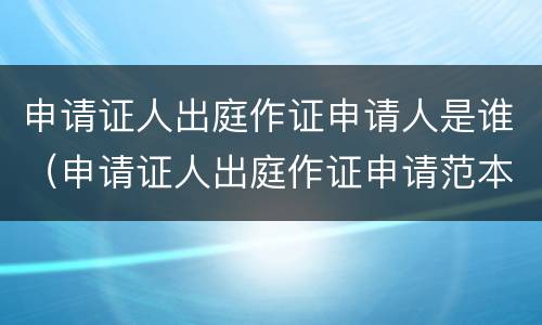 申请证人出庭作证申请人是谁（申请证人出庭作证申请范本）
