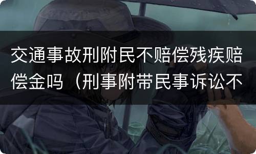 交通事故刑附民不赔偿残疾赔偿金吗（刑事附带民事诉讼不赔偿残疾赔偿金）