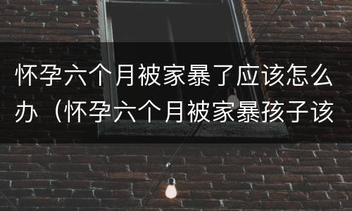 怀孕六个月被家暴了应该怎么办（怀孕六个月被家暴孩子该不该要）