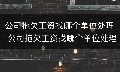 公司拖欠工资找哪个单位处理 公司拖欠工资找哪个单位处理最有效