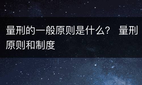 量刑的一般原则是什么? 量刑原则和制度 量刑的一般原则是什么? 量刑原则和制度