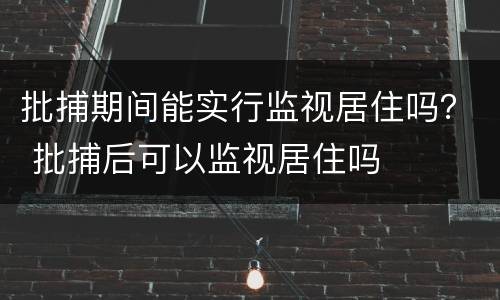 批捕期间能实行监视居住吗? 批捕后可以监视居住吗 批捕期间能实行监视居住吗? 批捕后可以监视居住吗