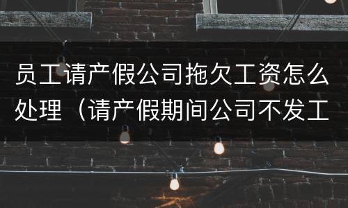 员工请产假公司拖欠工资怎么处理(请产假期间公司不发工资违法吗?) 员工请产假公司拖欠工资怎么处理(请产假期间公司不发工资违法吗?)
