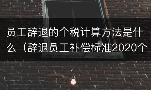 员工辞退的个税计算方法是什么（辞退员工补偿标准2020个税）