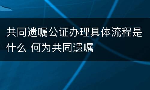 共同遗嘱公证办理具体流程是什么 何为共同遗嘱